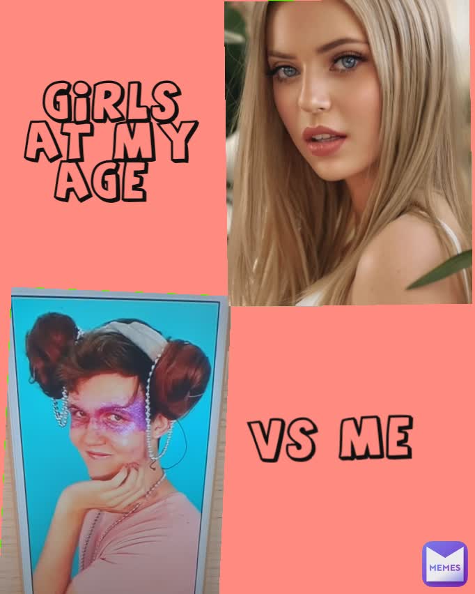 girls at my age  VS ME 