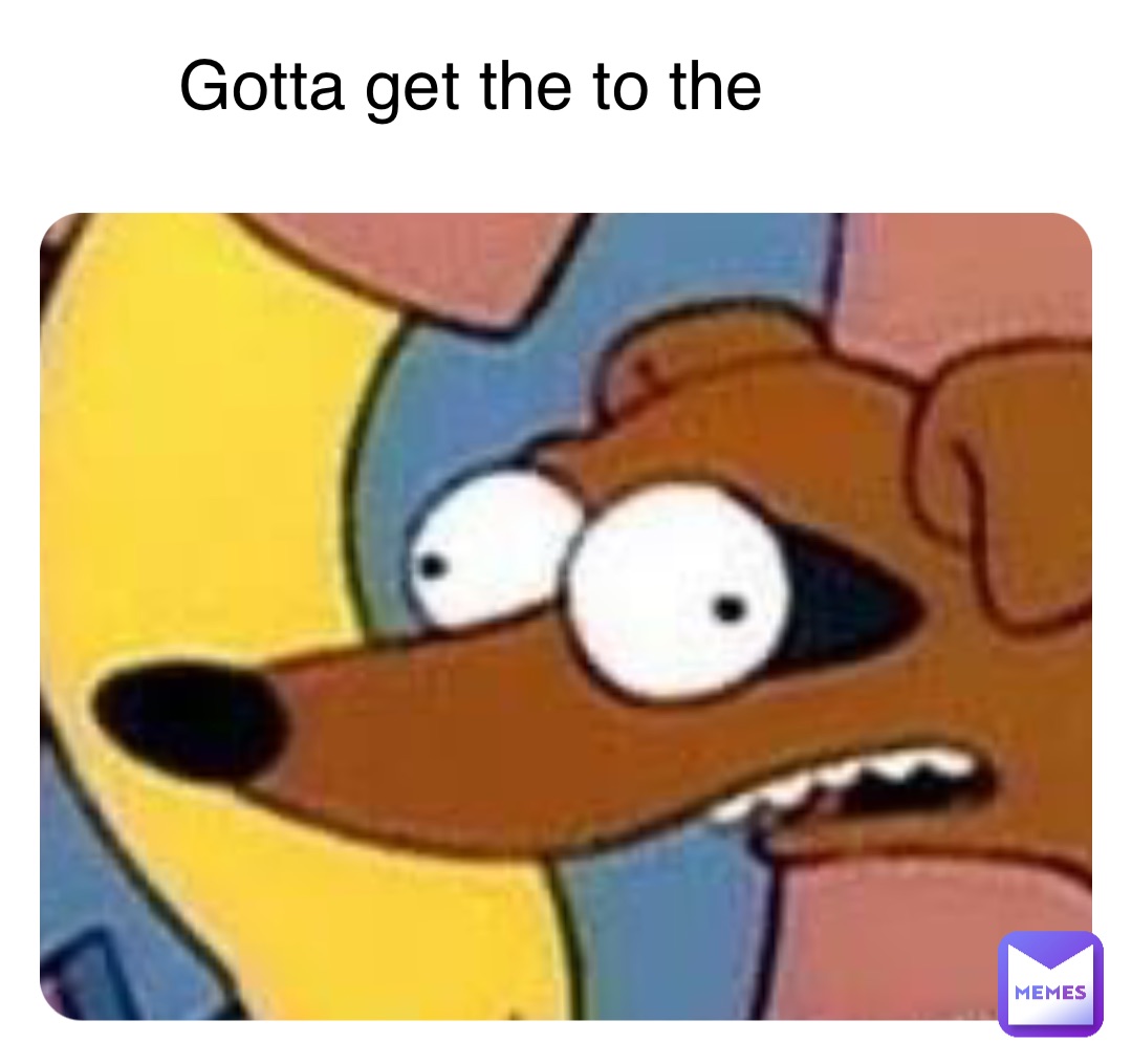 Gotta get the to the