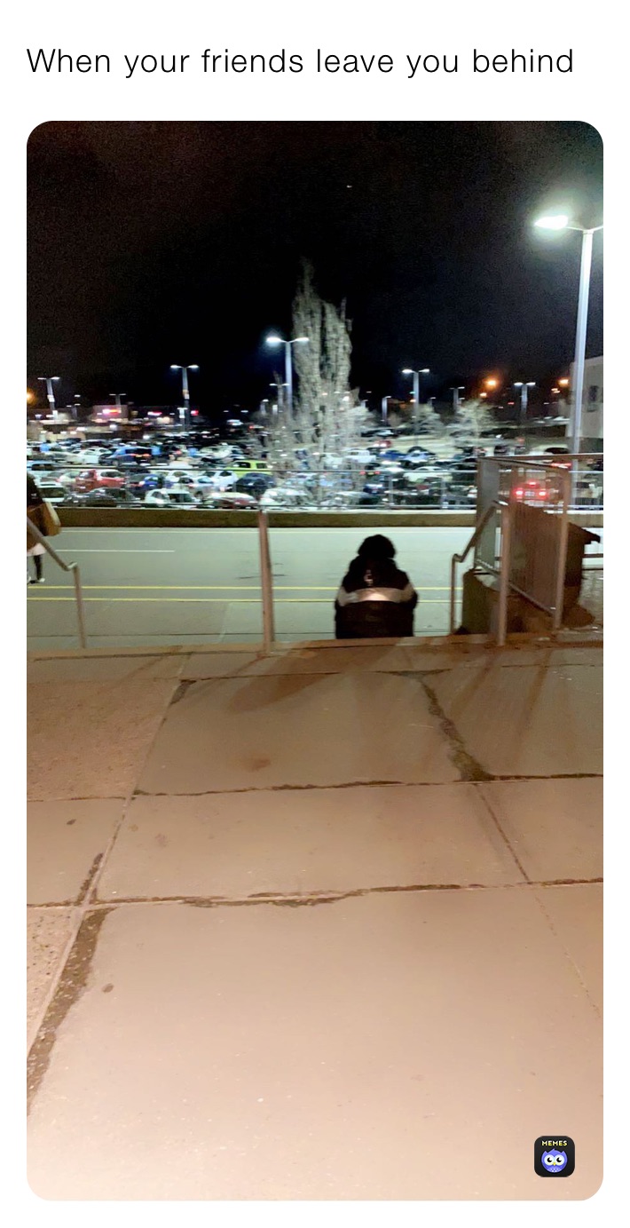 When your friends leave you behind 