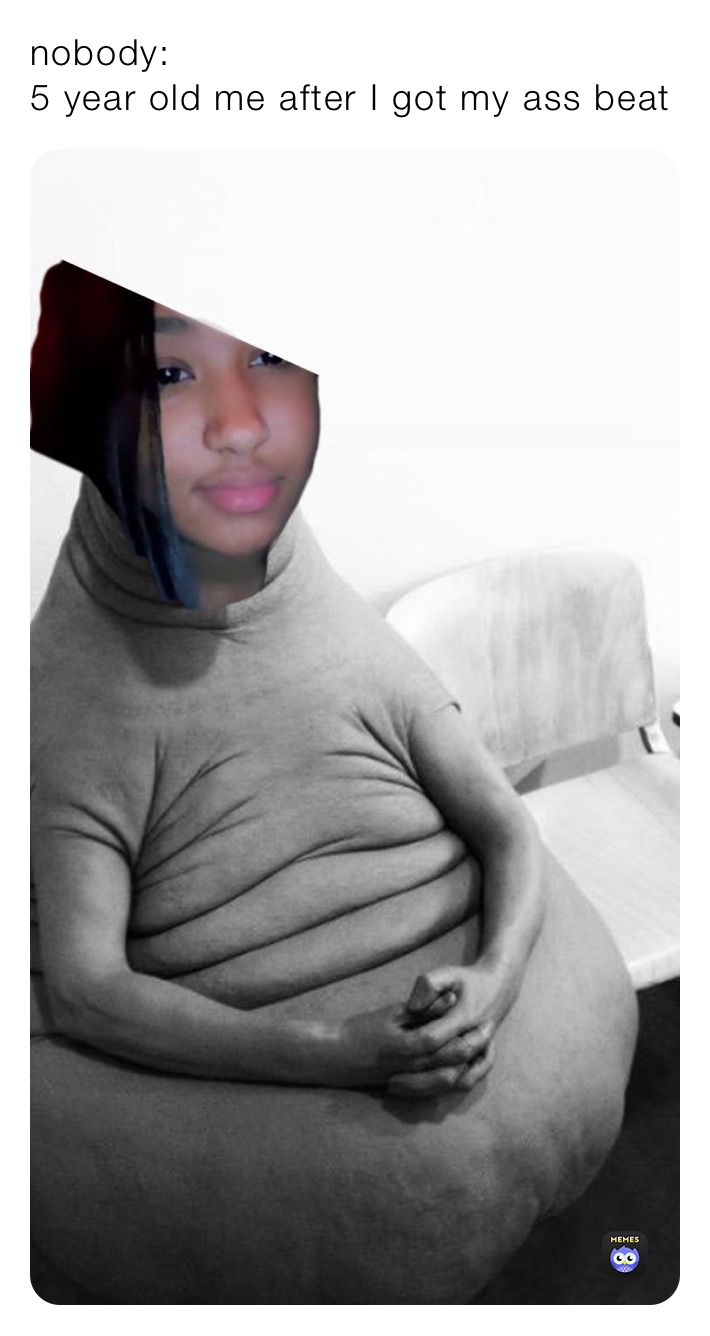 nobody:
5 year old me after I got my ass beat