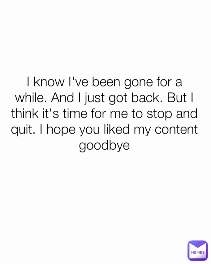 I know I've been gone for a while. And I just got back. But I think it's time for me to stop and quit. I hope you liked my content goodbye