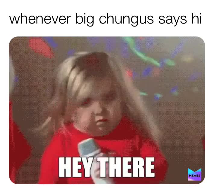Hey there chungus