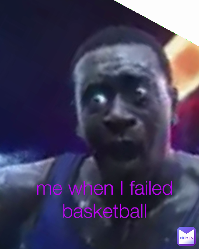 me when I failed basketball