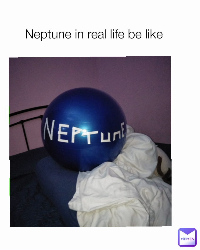 Neptune in real life be like 