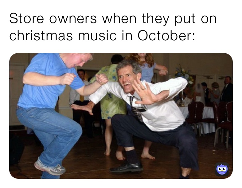 Store owners when they put on christmas music in October: