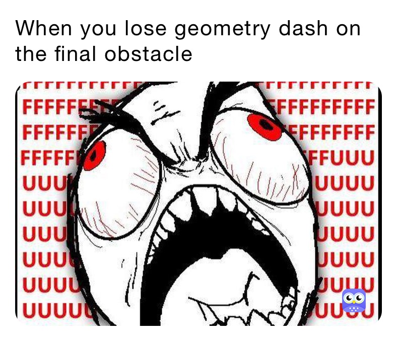 When you lose geometry dash on the final obstacle 