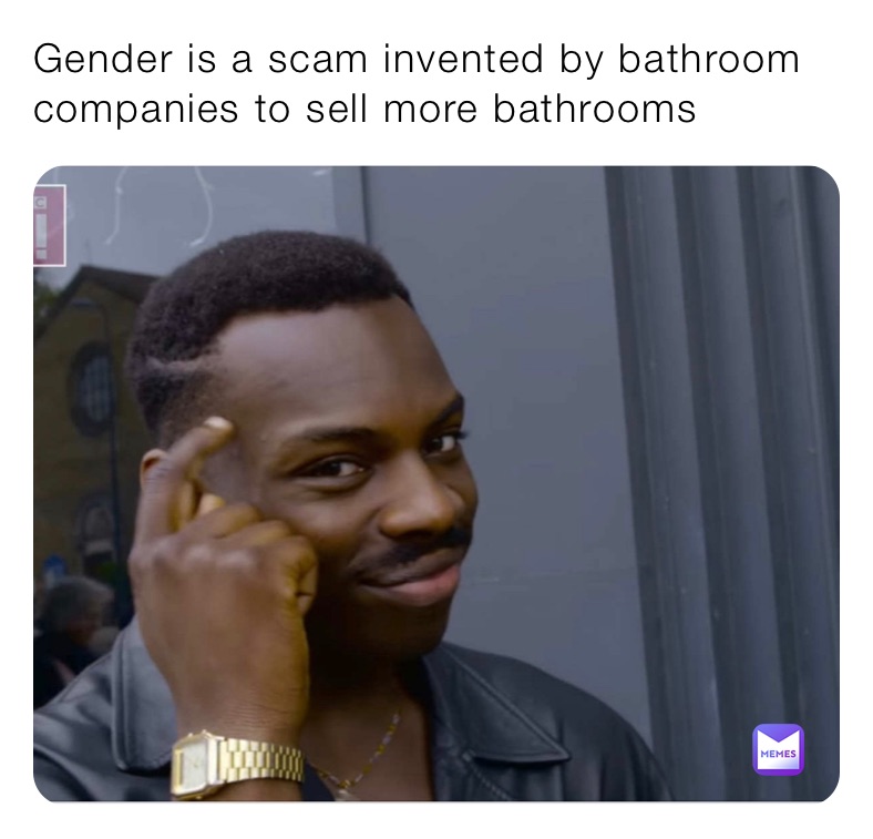 Gender is a scam invented by bathroom companies to sell more bathrooms