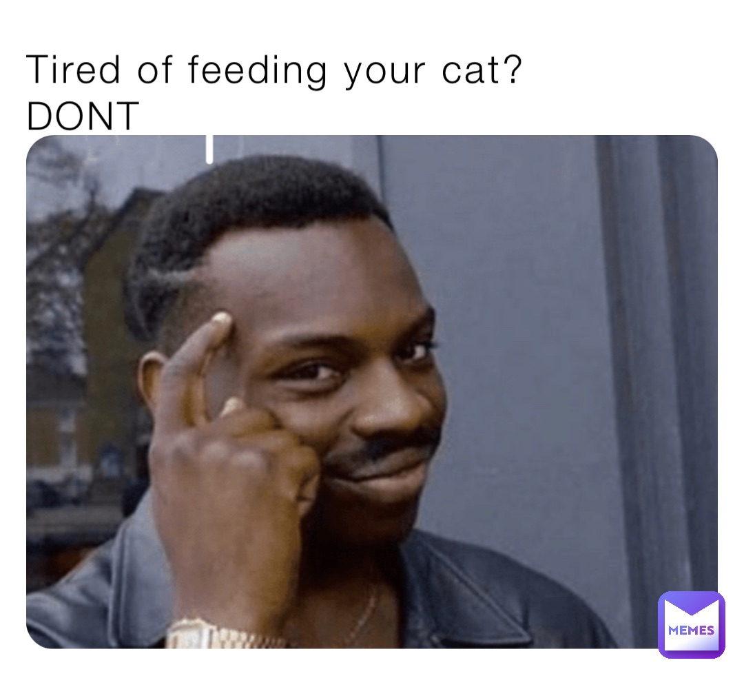 Tired of feeding your cat?
DONT