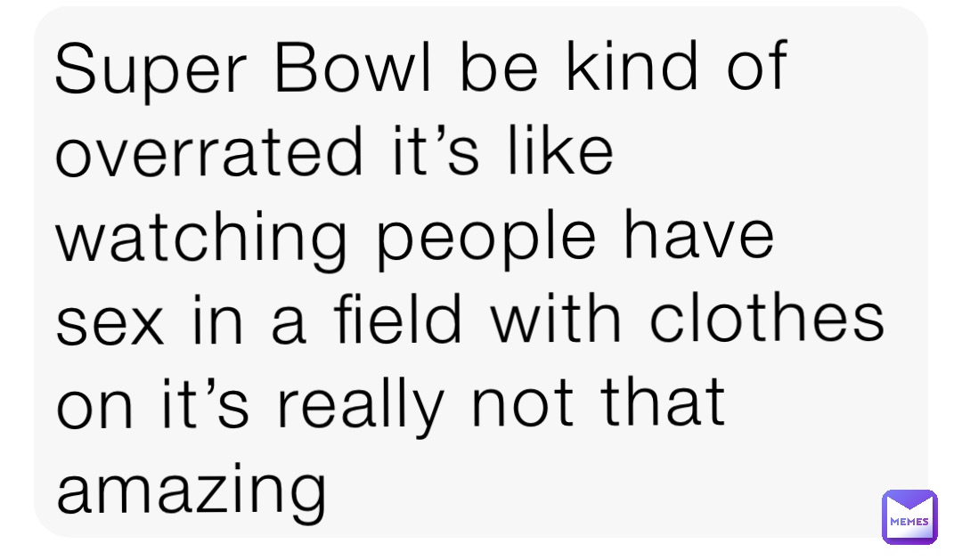 Super Bowl be kind of overrated it’s like watching people have sex in a field with clothes on it’s really not that amazing