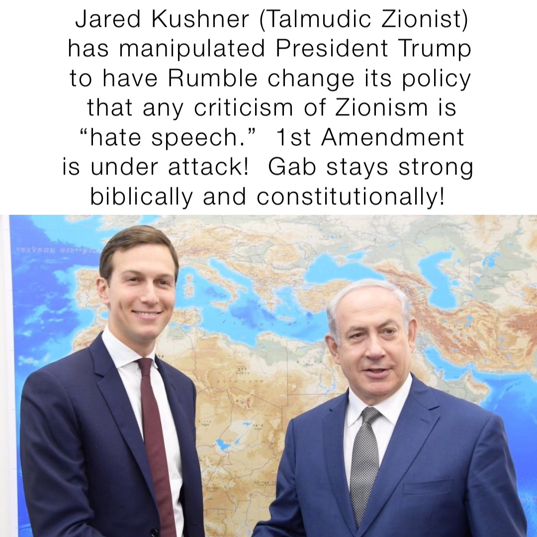 Jared Kushner (Talmudic Zionist) has manipulated President Trump to have Rumble change its policy that any criticism of Zionism is “hate speech.”  1st Amendment is under attack!  Gab stays strong biblically and constitutionally!