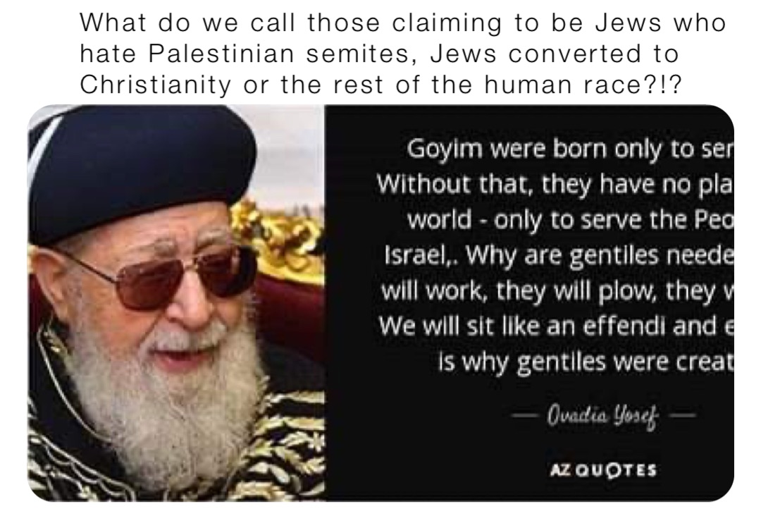 What do we call those claiming to be Jews who hate Palestinian semites, Jews converted to Christianity or the rest of the human race?!?