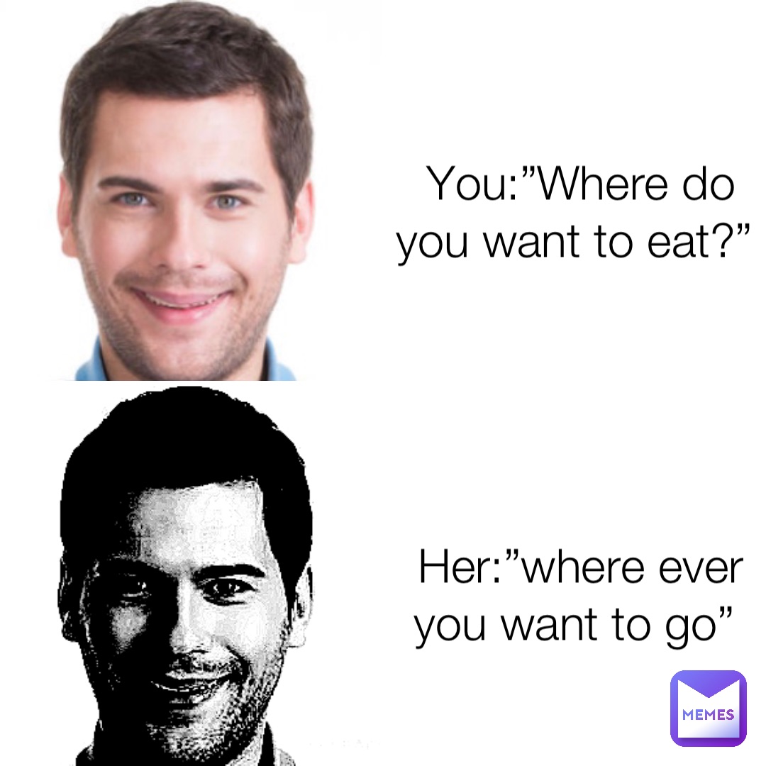 You:”Where do you want to eat?” Her:”where ever you want to go” |  @hfyz8p94cz | Memes