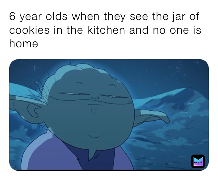 6 year olds when they see the jar of cookies in the kitchen and no one is home
