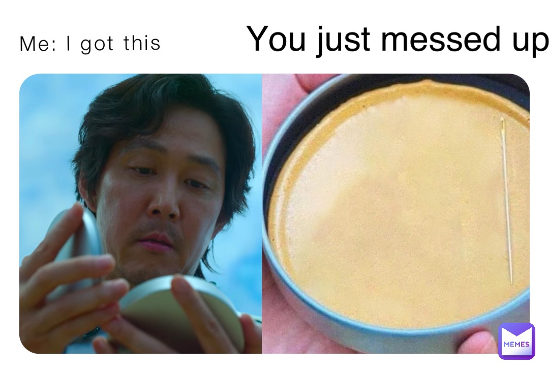 Me: I got this You just messed up