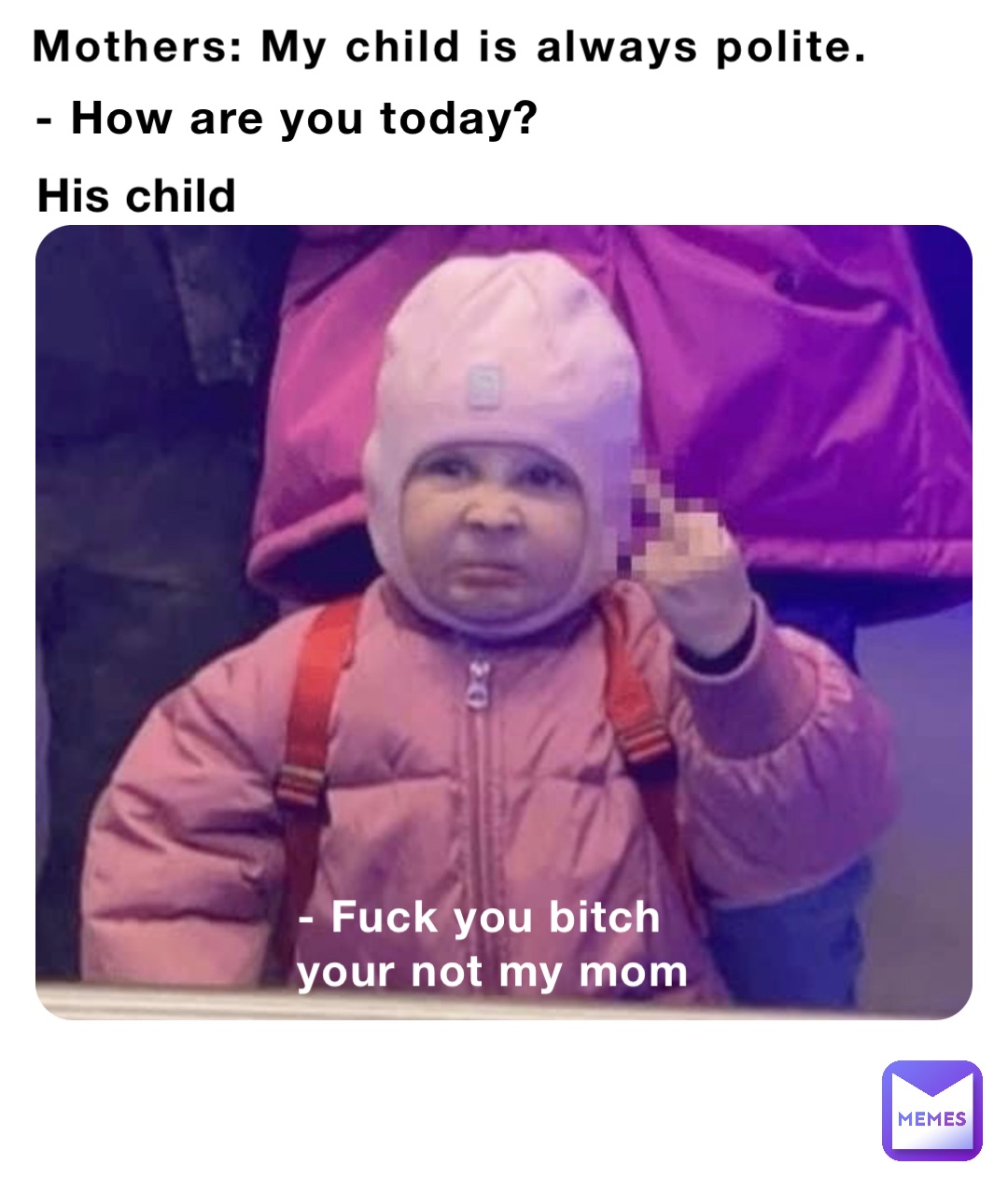 Mothers: My child is always polite. - How are you today? His child - Fuck you bitch your not my mom