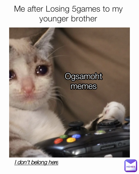 I don't belong here Ogsamoht memes Me after Losing 5games to my younger brother