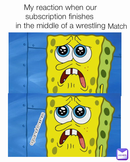 Match ogsamohtmemes My reaction when our subscription finishes 
in the middle of a wrestling match