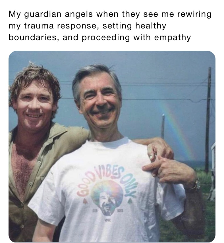 My guardian angels when they see me rewiring  my trauma response, setting healthy boundaries, and proceeding with empathy