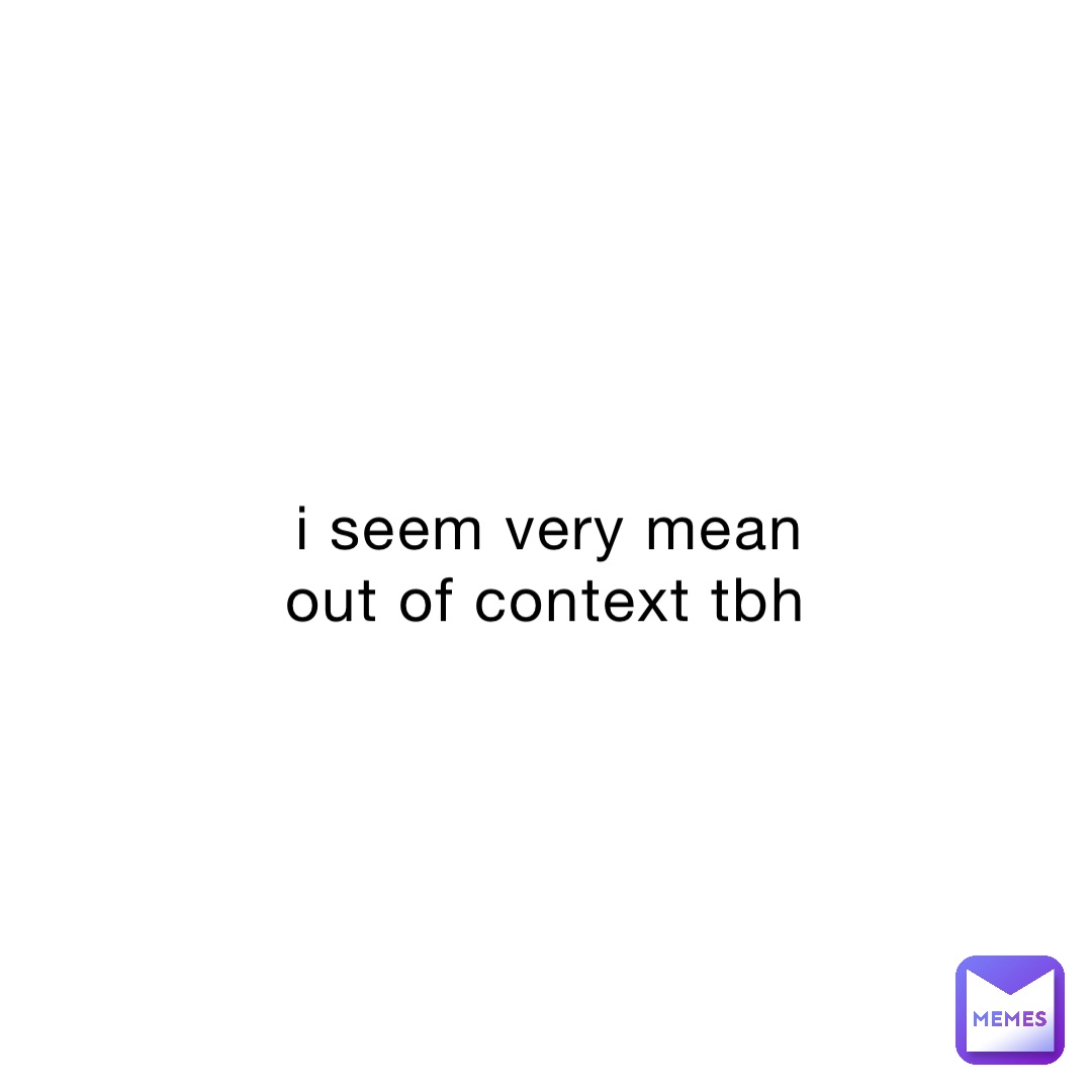 i seem very mean out of context tbh