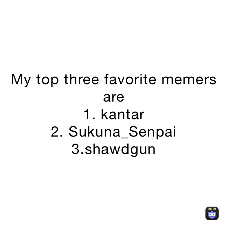 My top three favorite memers are 
1. kantar 
2. Sukuna_Senpai
3.shawdgun