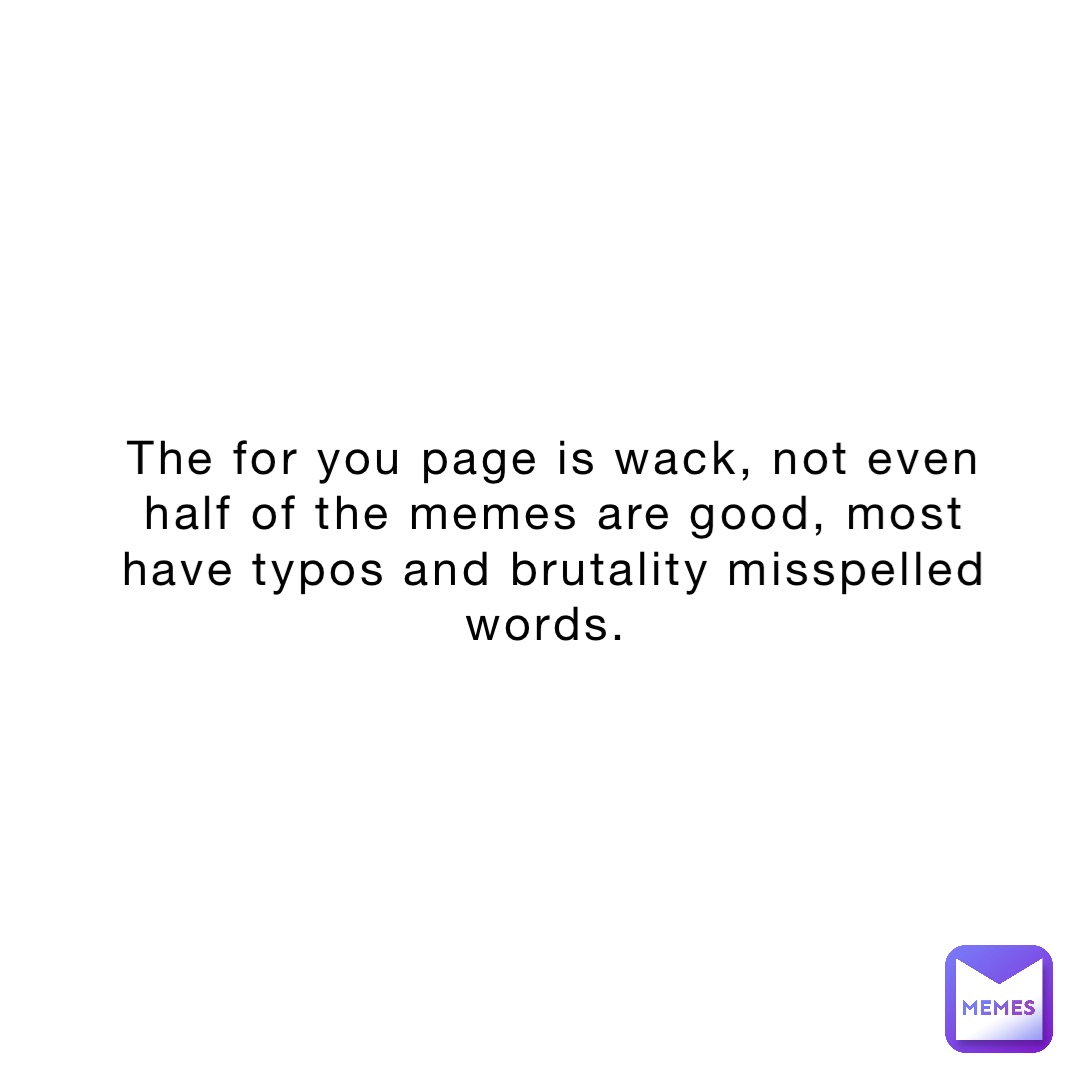 the for you page is wack, not even half of the memes are good, most have typos and brutality misspelled words.