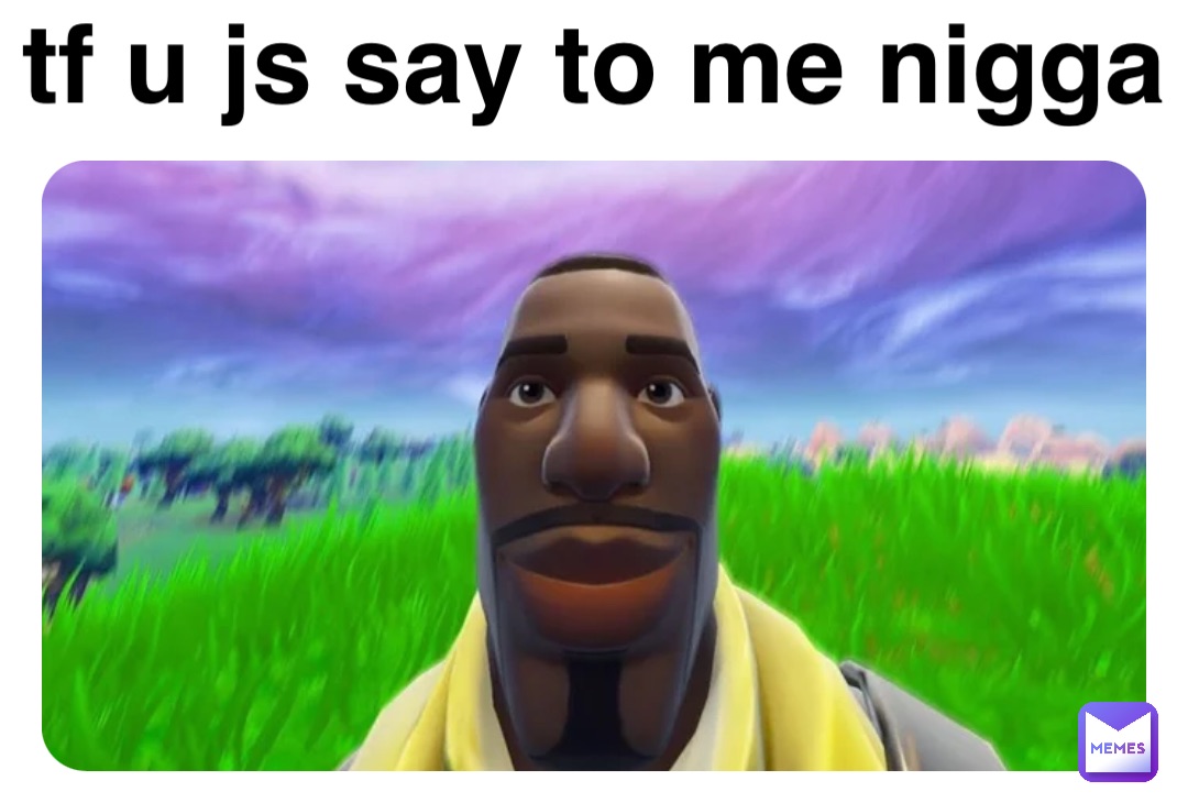 tf u js say to me nigga