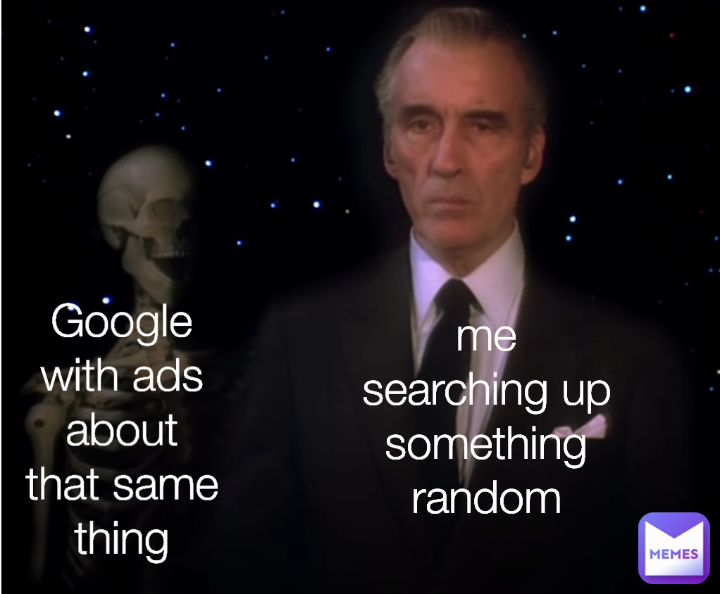 me searching up something random Google with ads about that same thing