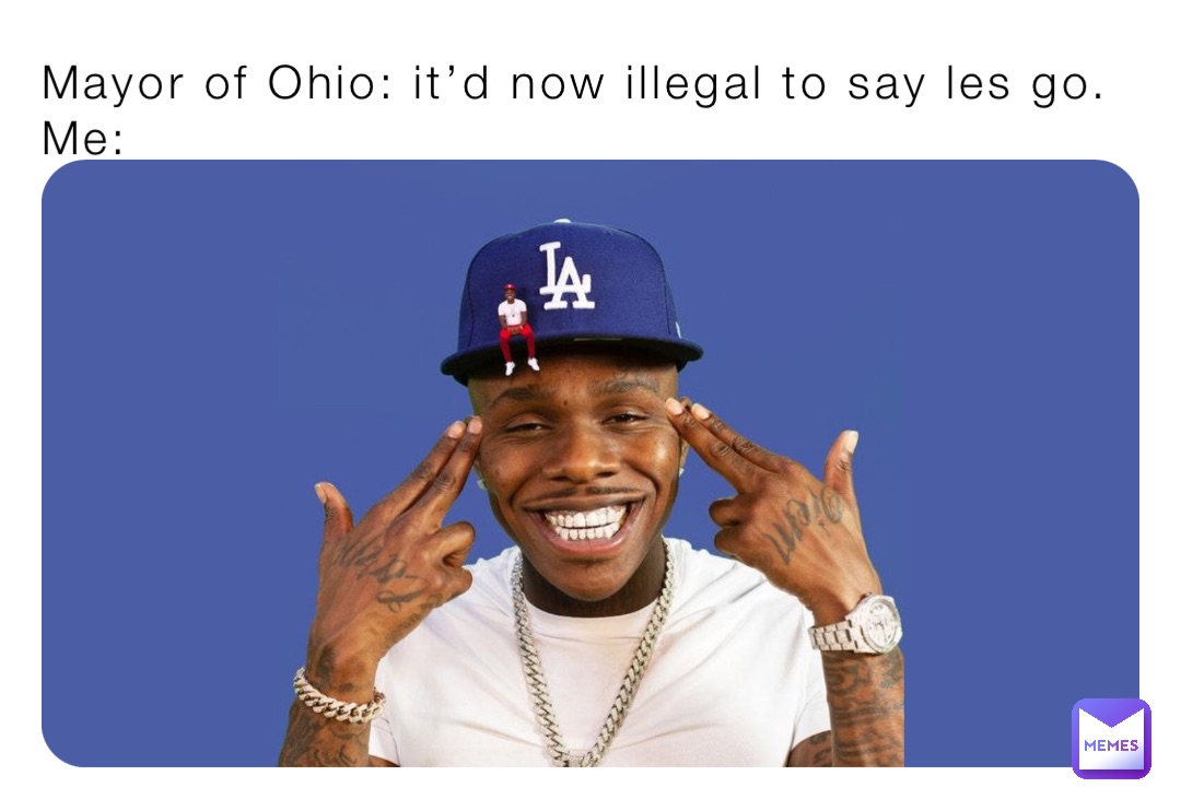Mayor of Ohio: it’d now illegal to say les go.                            Me: