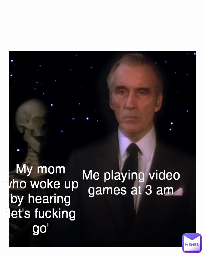 My mom who woke up by hearing 'let's fucking go' Me playing video games at 3 am