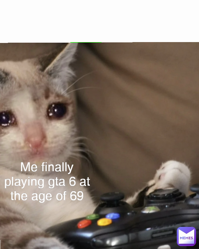Me finally playing gta 6 at the age of 69
