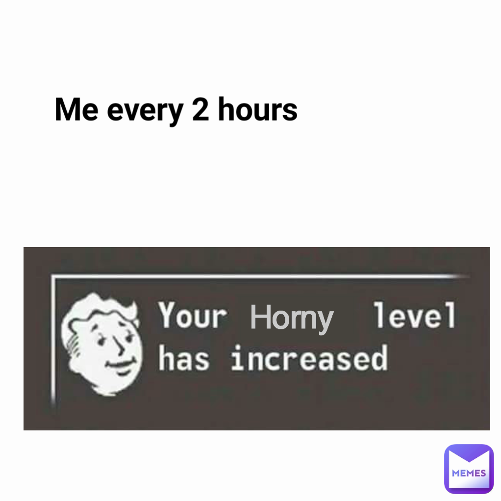 Me every 2 hours  Horny