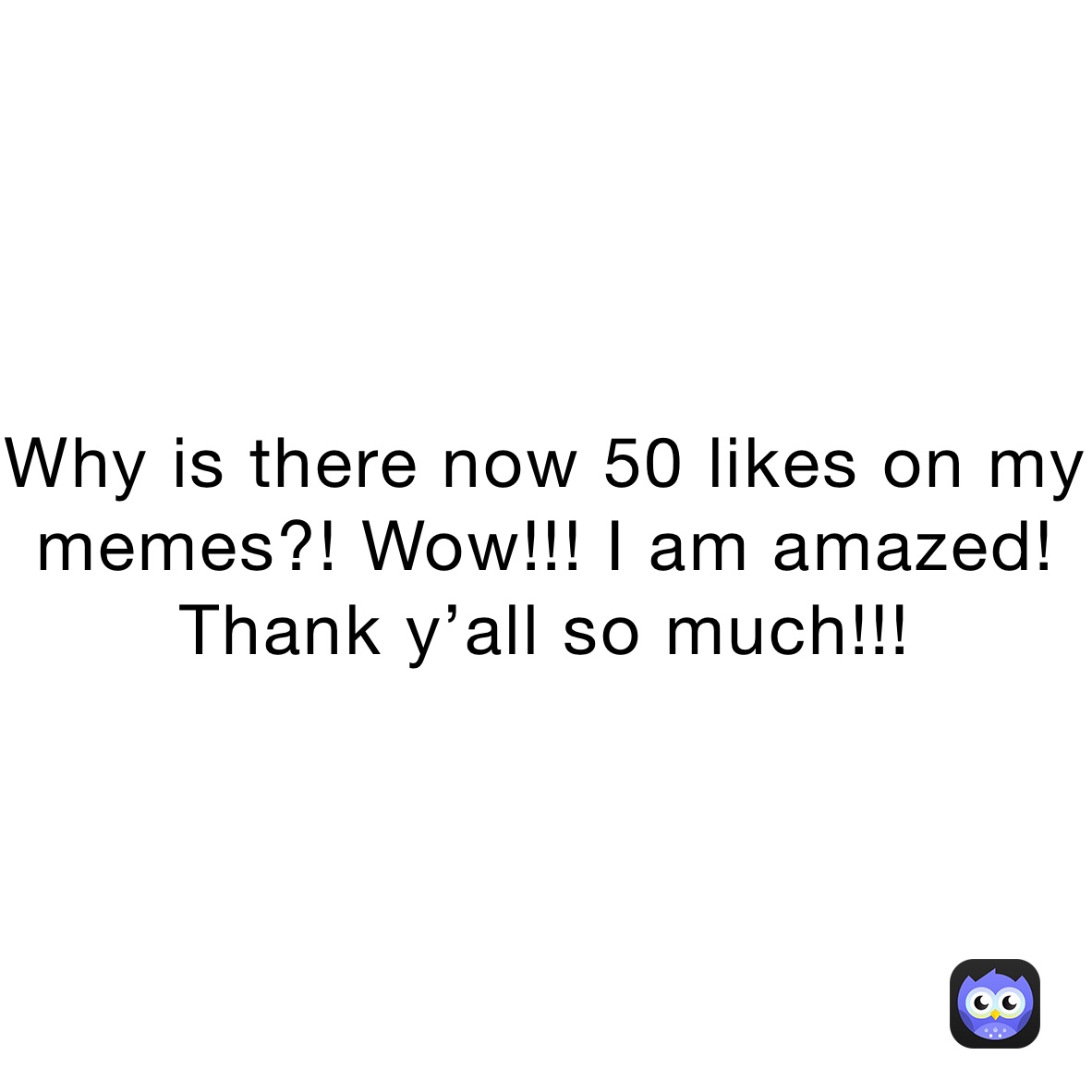 Why is there now 50 likes on my memes?! Wow!!! I am amazed! Thank y’all so much!!!
