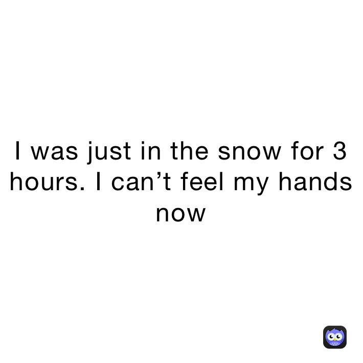 I was just in the snow for 3 hours. I can’t feel my hands now