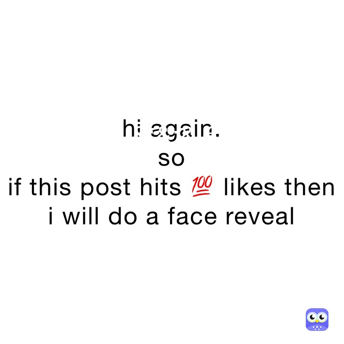 hi again. 
so 
if this post hits 💯 likes then 
i will do a Face reveal
