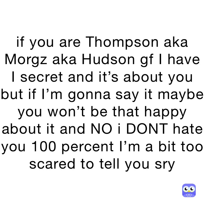 if you are Thompson aka Morgz aka Hudson gf I have I secret and it’s about you but if I’m gonna say it maybe you won’t be that happy about it and NO i DONT hate you 100 percent I’m a bit too scared to tell you sry 