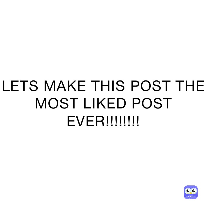 LETS MAKE THIS POST THE MOST LIKED POST EVER!!!!!!!!
