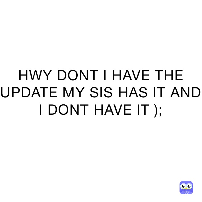 HWY DONT I HAVE THE UPDATE MY SIS HAS IT AND I DONT HAVE IT );
