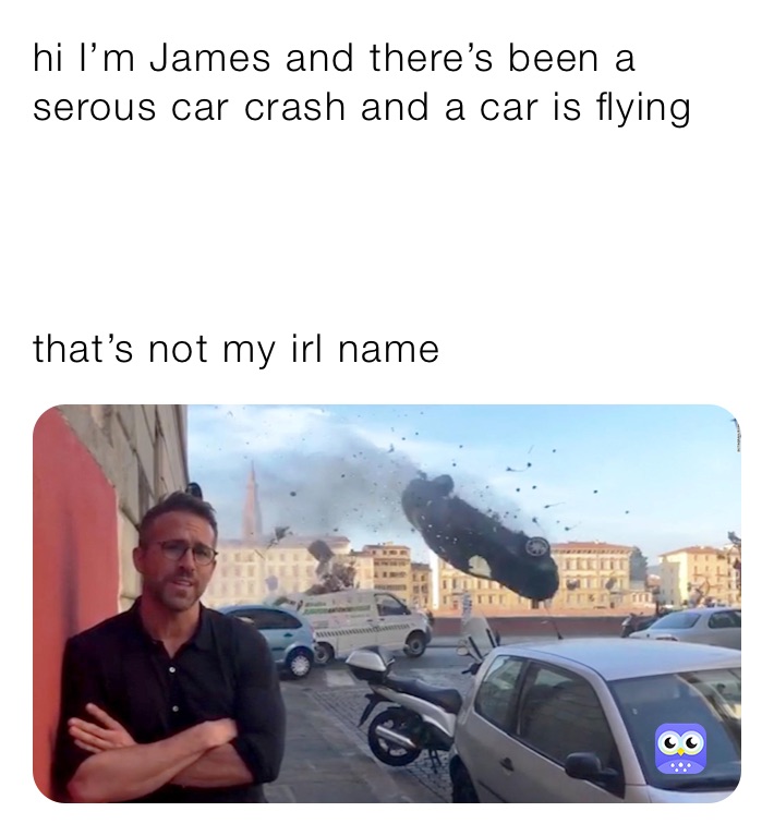 hi I’m James and there’s been a serous car crash and a car is flying 




that’s not my irl name
