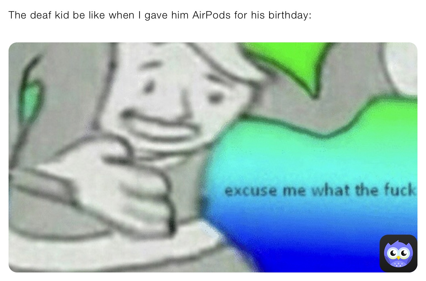 The deaf kid be like when I gave him AirPods for his birthday:
