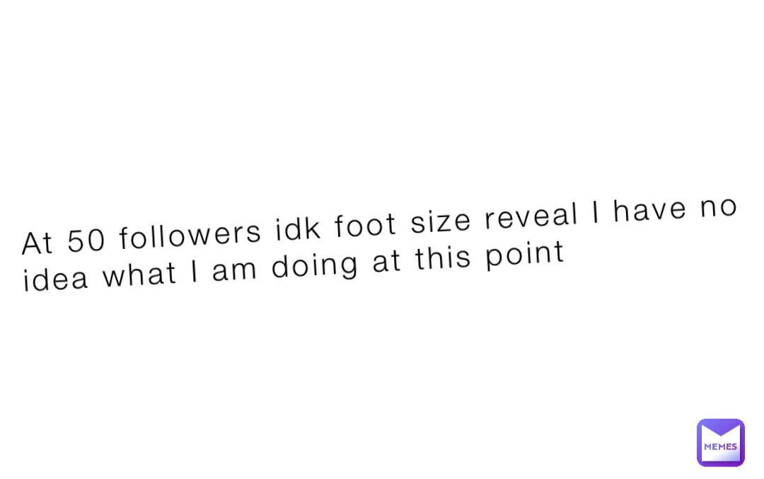 At 50 Followers Idk Foot Size Reveal I Have No Idea What I Am Doing At at-50-followers-idk-foot-size-reveal-i-have-no-idea-what-i-am-doing-at