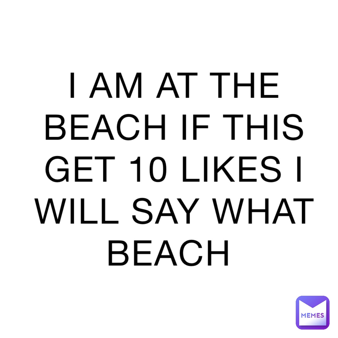 I AM AT THE BEACH IF THIS GET 10 LIKES I WILL SAY WHAT BEACH Fish_toe_jax Memes