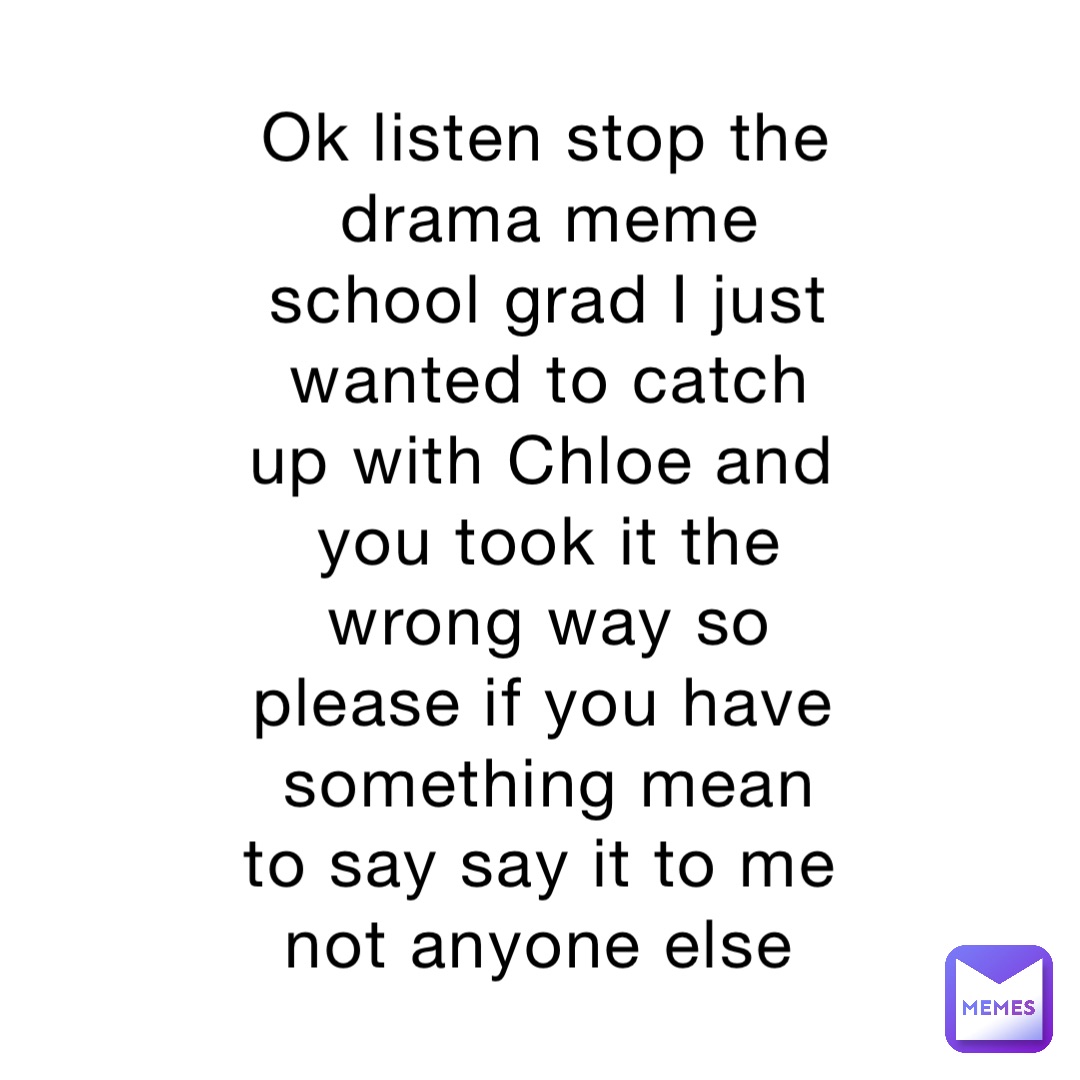 Ok listen stop the drama meme school grad I just wanted to catch up with Chloe and you took it the wrong way so please if you have something mean to say say it to me not anyone else