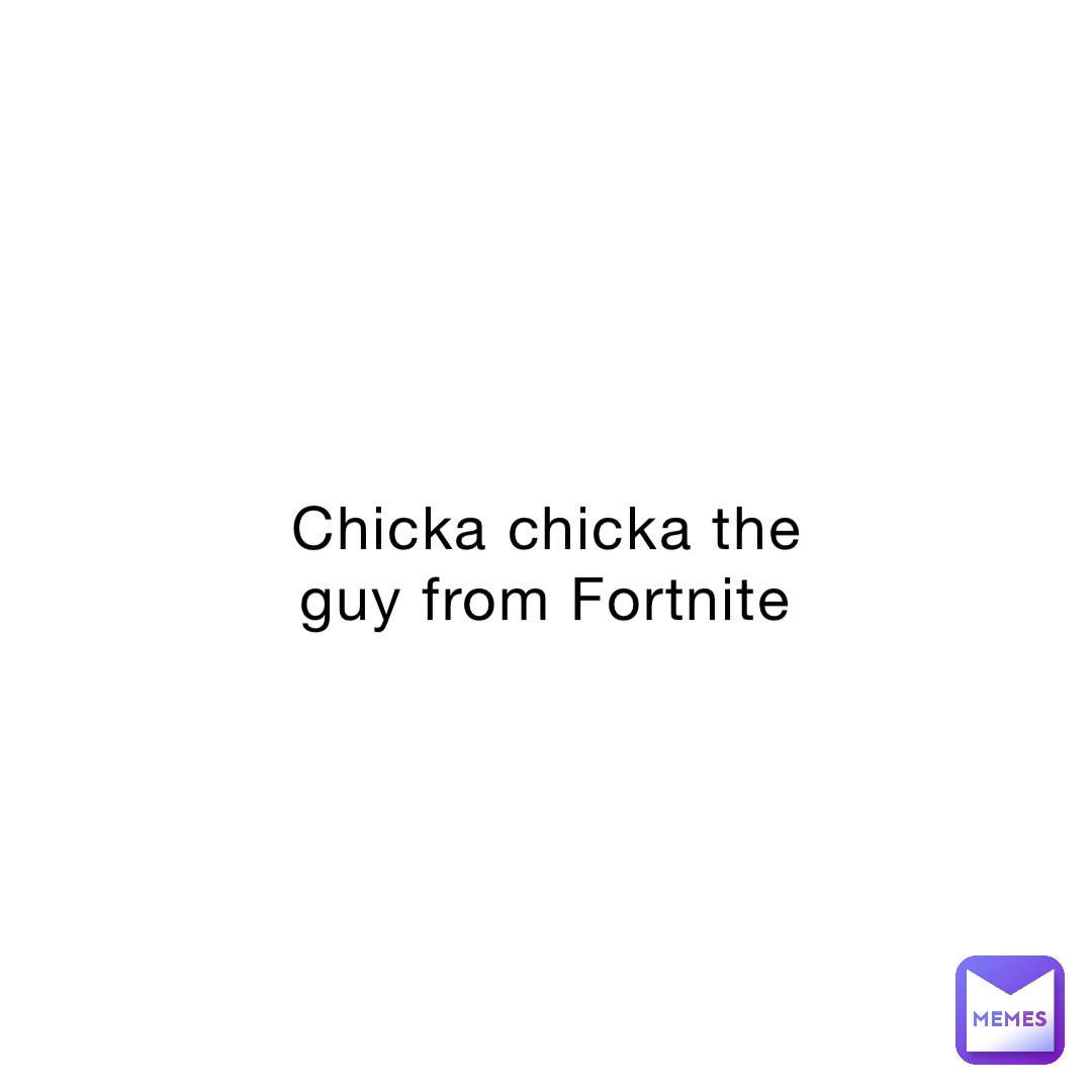 Chicka chicka the guy from Fortnite