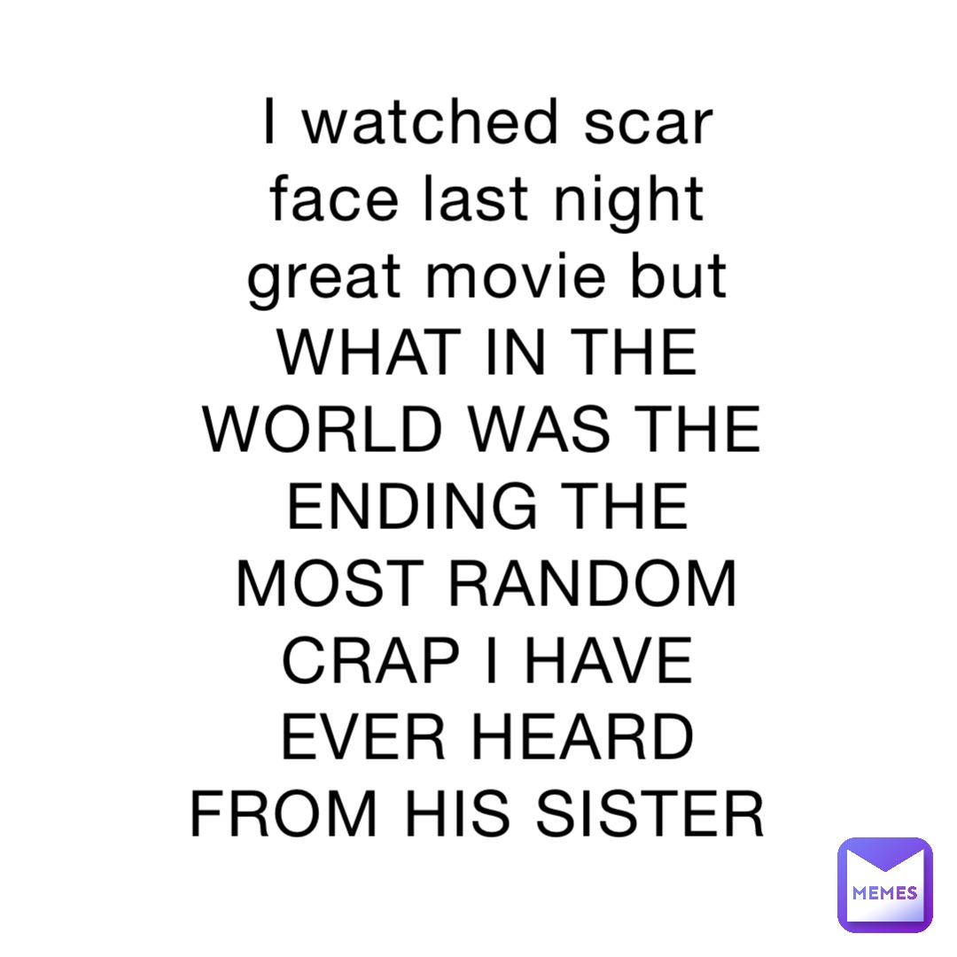 I watched scar face last night great movie but WHAT IN THE WORLD WAS THE ENDING THE MOST RANDOM CRAP I HAVE EVER HEARD FROM HIS SISTER