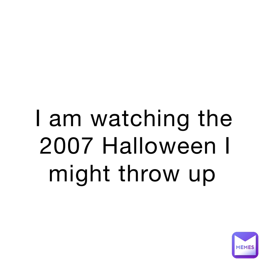 I am watching the 2007 Halloween I might throw up