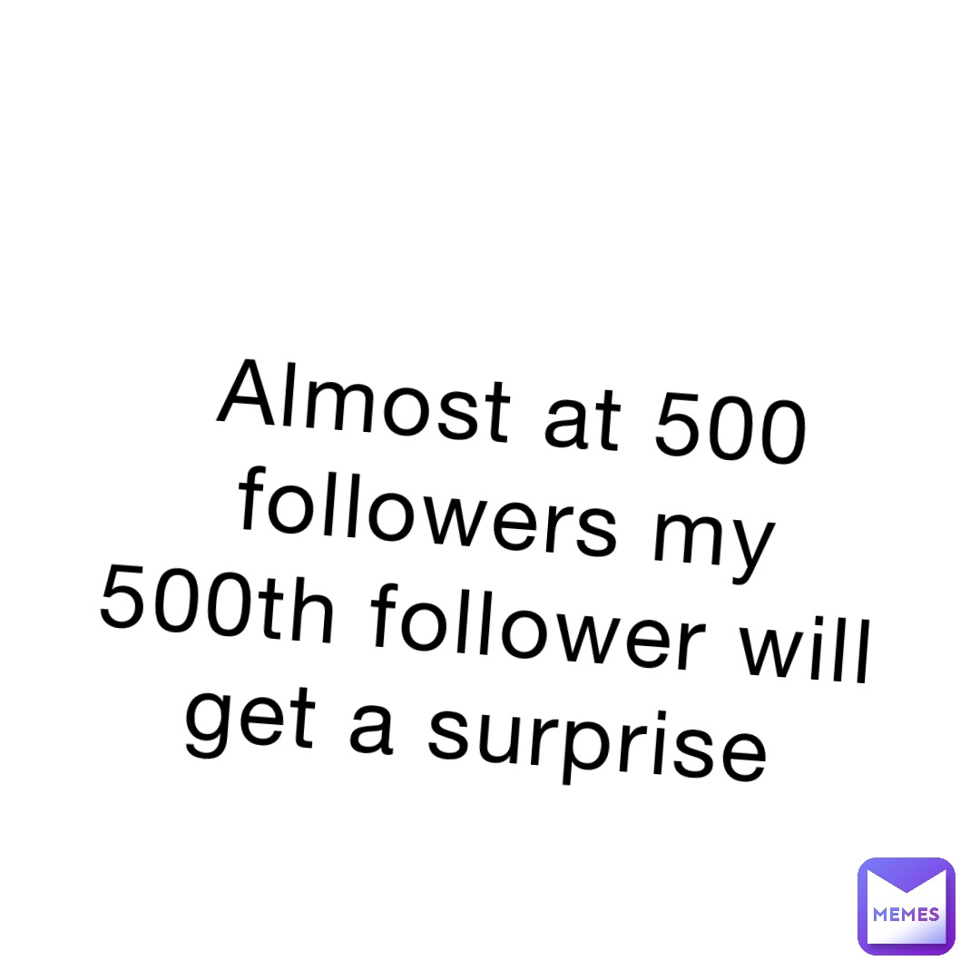 Almost at 500 followers my 500th follower will get a surprise