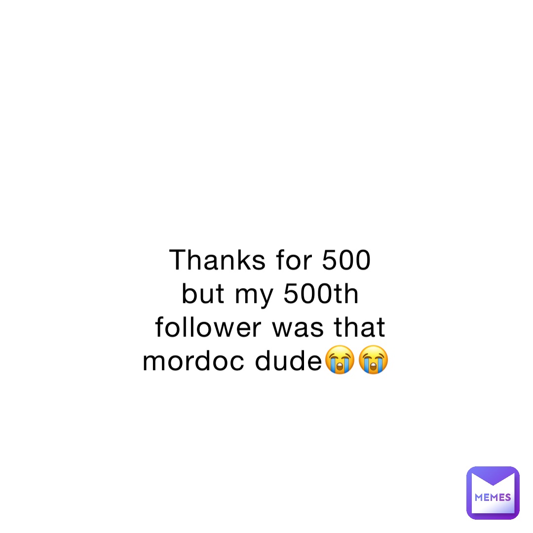 Thanks for 500 but my 500th follower was that mordoc dude😭😭