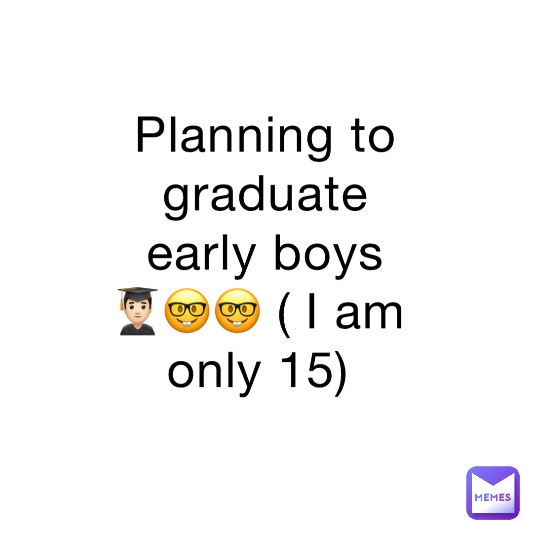 Planning to graduate early boys 👨🏻‍🎓🤓🤓 ( I am only 15)