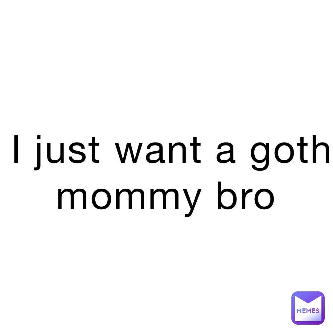 I just want a goth mommy bro