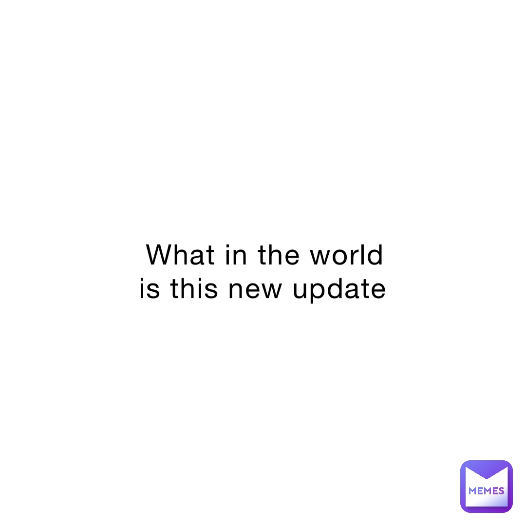 What in the world is this new update